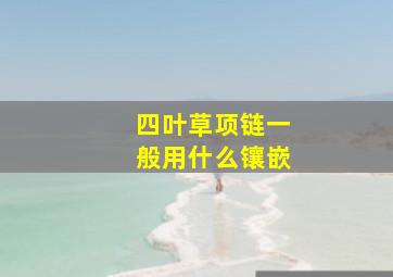 四叶草项链一般用什么镶嵌