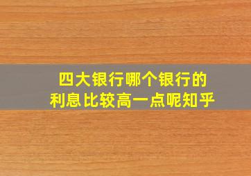 四大银行哪个银行的利息比较高一点呢知乎