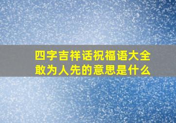 四字吉祥话祝福语大全敢为人先的意思是什么