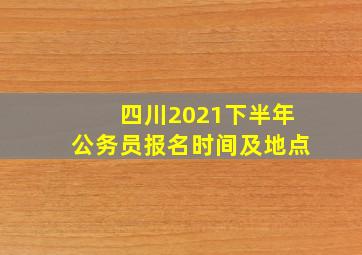 四川2021下半年公务员报名时间及地点