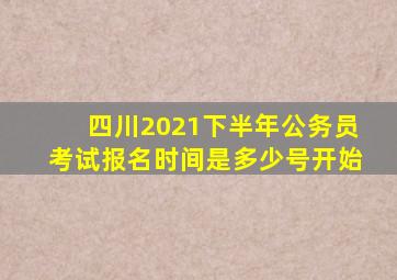 四川2021下半年公务员考试报名时间是多少号开始