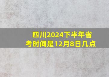 四川2024下半年省考时间是12月8日几点