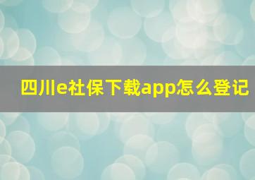 四川e社保下载app怎么登记