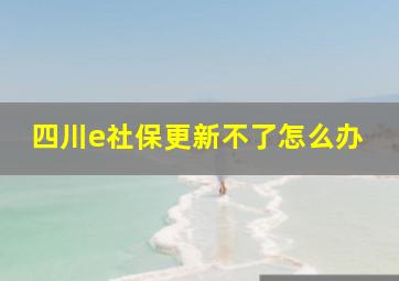 四川e社保更新不了怎么办