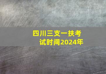 四川三支一扶考试时间2024年