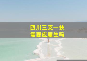 四川三支一扶需要应届生吗