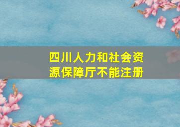 四川人力和社会资源保障厅不能注册