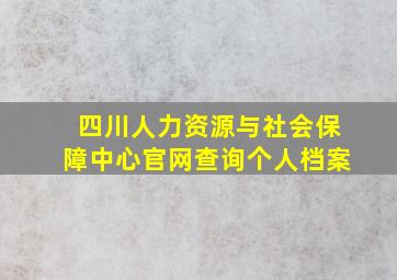 四川人力资源与社会保障中心官网查询个人档案