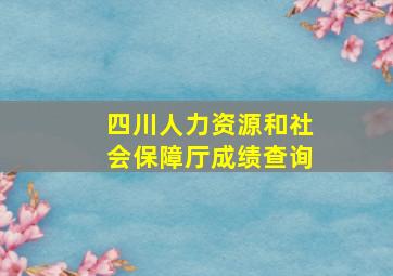 四川人力资源和社会保障厅成绩查询