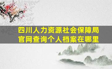 四川人力资源社会保障局官网查询个人档案在哪里