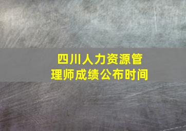 四川人力资源管理师成绩公布时间