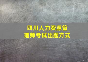 四川人力资源管理师考试出题方式