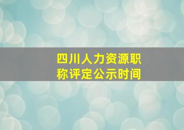 四川人力资源职称评定公示时间