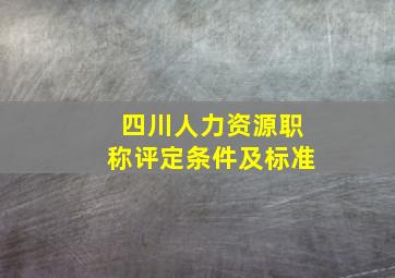 四川人力资源职称评定条件及标准