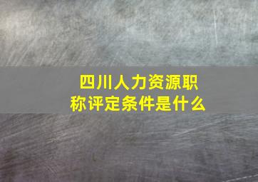 四川人力资源职称评定条件是什么