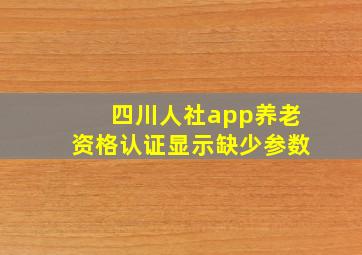 四川人社app养老资格认证显示缺少参数