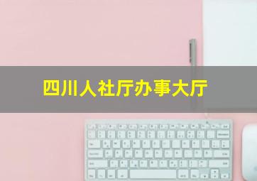 四川人社厅办事大厅