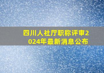 四川人社厅职称评审2024年最新消息公布