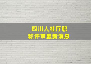 四川人社厅职称评审最新消息