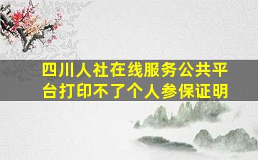 四川人社在线服务公共平台打印不了个人参保证明