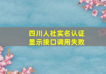 四川人社实名认证显示接口调用失败