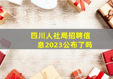 四川人社局招聘信息2023公布了吗