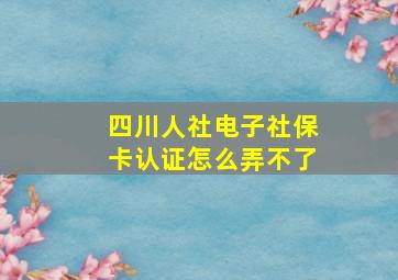 四川人社电子社保卡认证怎么弄不了