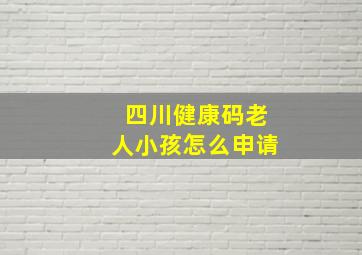 四川健康码老人小孩怎么申请