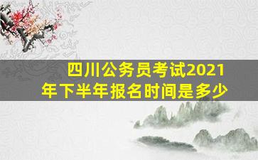 四川公务员考试2021年下半年报名时间是多少