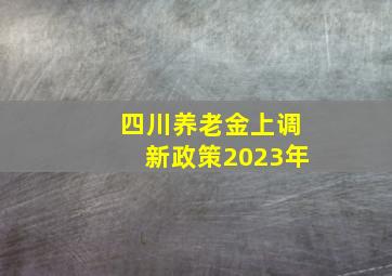 四川养老金上调新政策2023年