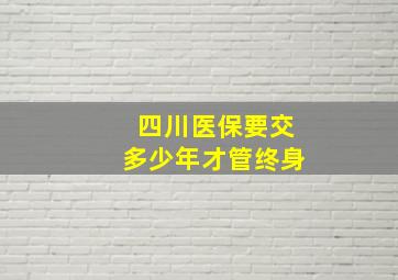 四川医保要交多少年才管终身