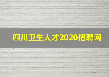 四川卫生人才2020招聘网