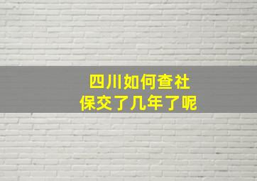 四川如何查社保交了几年了呢