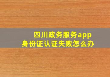 四川政务服务app身份证认证失败怎么办