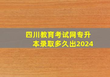 四川教育考试网专升本录取多久出2024