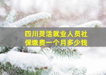 四川灵活就业人员社保缴费一个月多少钱