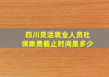 四川灵活就业人员社保缴费截止时间是多少