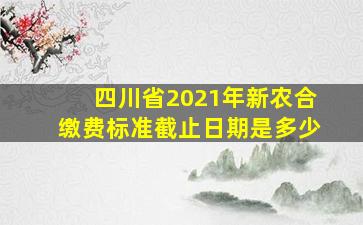 四川省2021年新农合缴费标准截止日期是多少