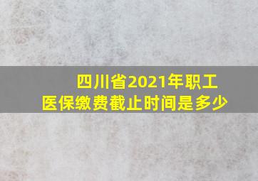 四川省2021年职工医保缴费截止时间是多少