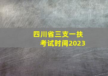 四川省三支一扶考试时间2023