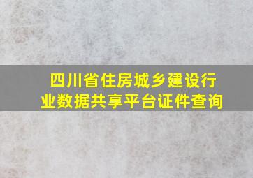 四川省住房城乡建设行业数据共享平台证件查询