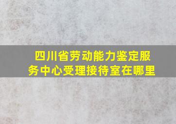 四川省劳动能力鉴定服务中心受理接待室在哪里