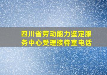 四川省劳动能力鉴定服务中心受理接待室电话