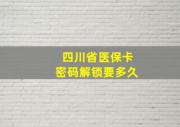 四川省医保卡密码解锁要多久