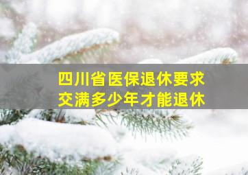 四川省医保退休要求交满多少年才能退休