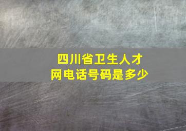 四川省卫生人才网电话号码是多少