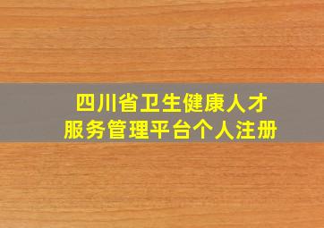 四川省卫生健康人才服务管理平台个人注册