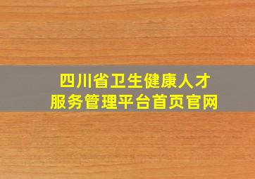 四川省卫生健康人才服务管理平台首页官网