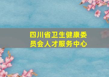 四川省卫生健康委员会人才服务中心