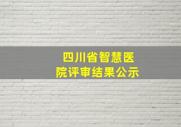 四川省智慧医院评审结果公示